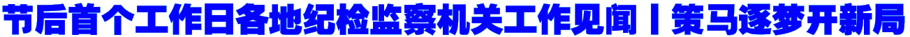 节后首个工作日各地纪检监察机关工作见闻丨策马逐梦开新局