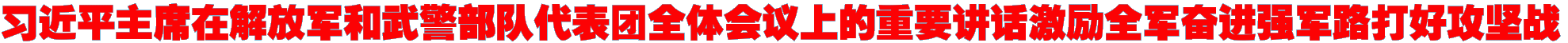 习近平主席在解放军和武警部队代表团全体会议上的重要讲话激励全军奋进强军路打好攻坚战