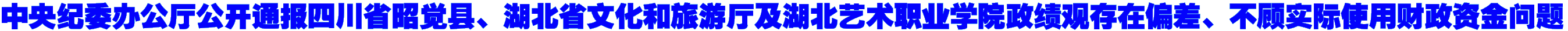 中央纪委办公厅公开通报四川省昭觉县、湖北省文化和旅游厅及湖北艺术职业学院政绩观存在偏差、不顾实际使用财政资金问题