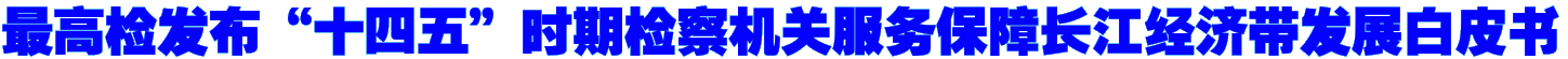最高检发布“十四五”时期检察机关服务保障长江经济带发展白皮书