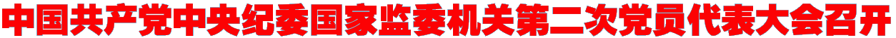 中国共产党中央纪委国家监委机关第二次党员代表大会召开